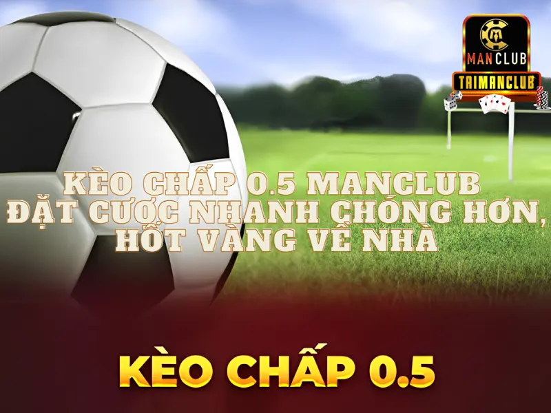 Kèo chấp 0.5 Manclub – Đặt cược nhanh chóng hơn, hốt vàng về nhà